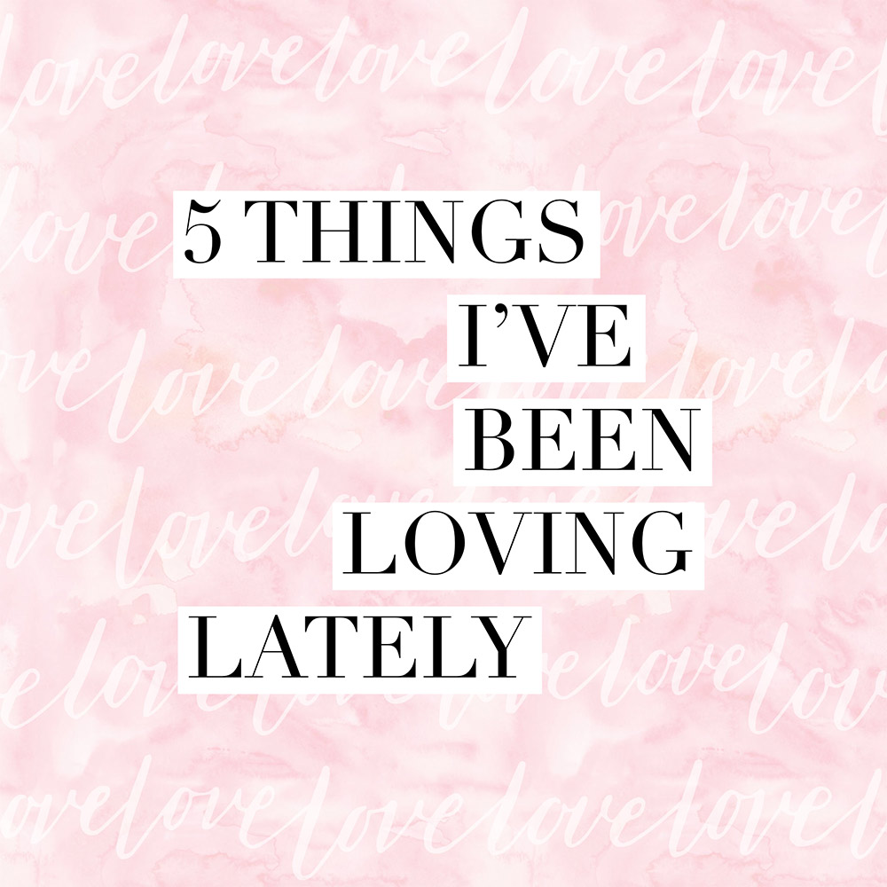 5 things i've been loving lately